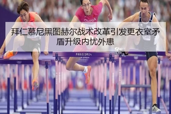 拜仁慕尼黑图赫尔战术改革引发更衣室矛盾升级内忧外患
