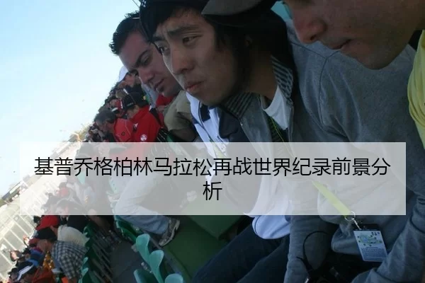 基普乔格柏林马拉松再战世界纪录前景分析