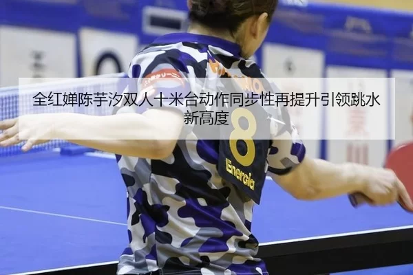 全红婵陈芋汐双人十米台动作同步性再提升引领跳水新高度