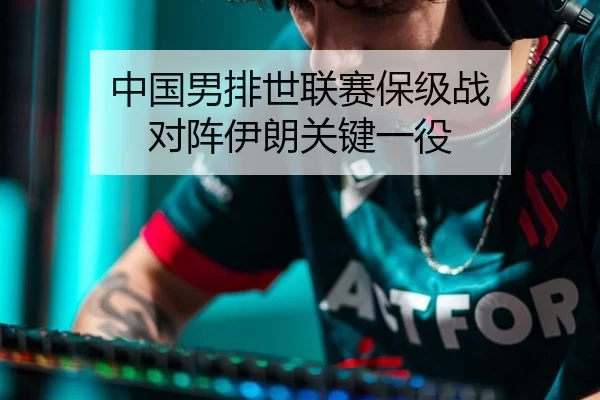 中国男排世联赛保级战 对阵伊朗关键一役