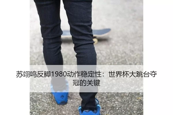 苏翊鸣反脚1980动作稳定性：世界杯大跳台夺冠的关键