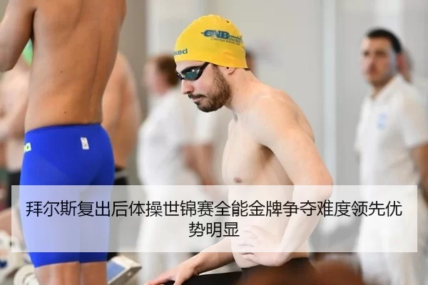 拜尔斯复出后体操世锦赛全能金牌争夺难度领先优势明显